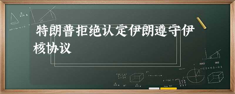 特朗普拒绝认定伊朗遵守伊核协议 特朗普拒绝认定伊朗遵守伊核协议