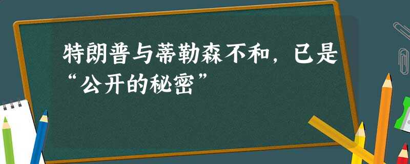 特朗普与蒂勒森不和,已是“公开的秘密” 特朗普与蒂勒森不和,已是“公开的秘密”