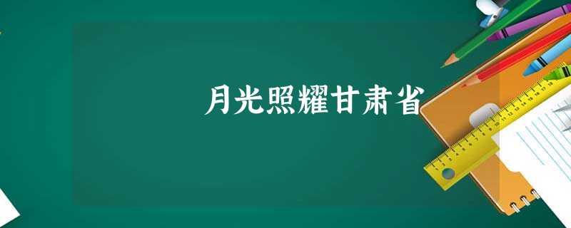 月光照耀甘肃省 月光照耀甘肃省
