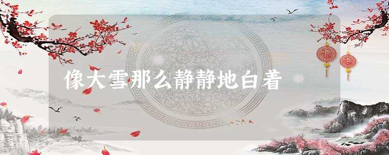 像大雪那么静静地白着 像大雪那么静静地白着