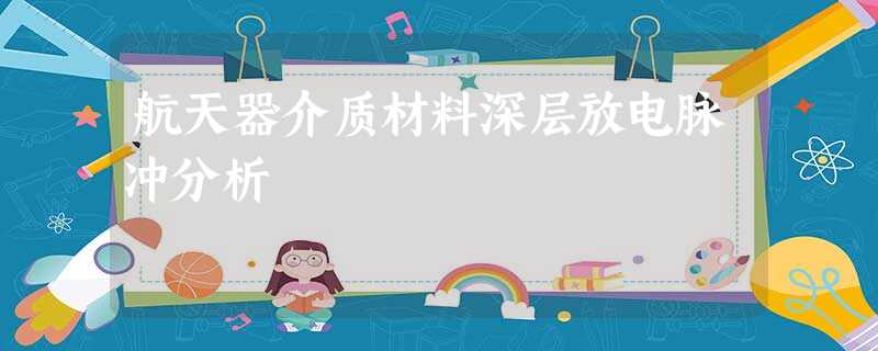 航天器介质材料深层放电脉冲分析 航天器介质材料深层放电脉冲分析