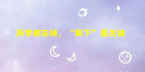 所学都忘掉,“剩下”是关键 所学都忘掉,“剩下”是关键