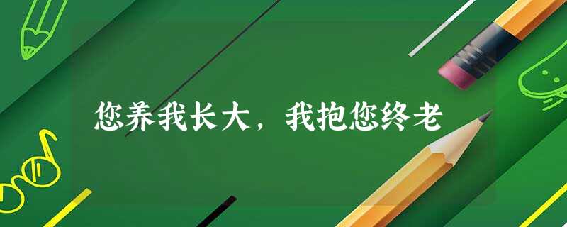 您养我长大,我抱您终老 您养我长大,我抱您终老