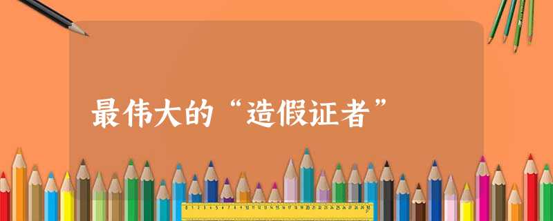 最伟大的“造假证者” 最伟大的“造假证者”