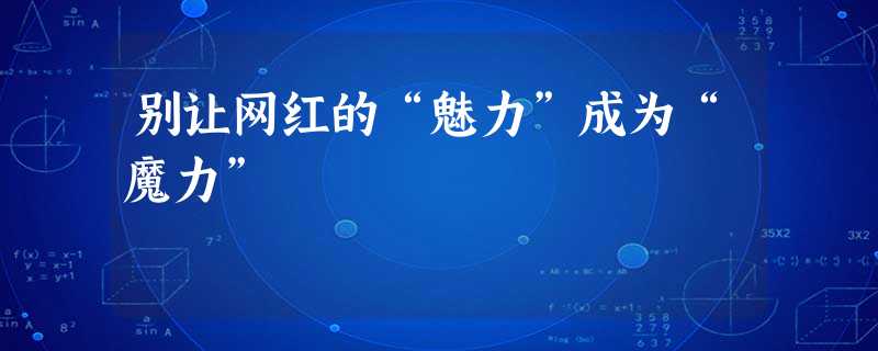别让网红的“魅力”成为“魔力” 别让网红的“魅力”成为“魔力”