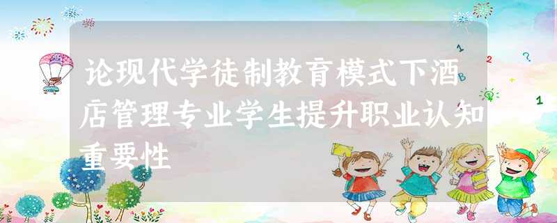 论现代学徒制教育模式下酒店管理专业学生提升职业认知重要性 论现代学徒制教育模式下酒店管理专业学生提升职业认知重要性