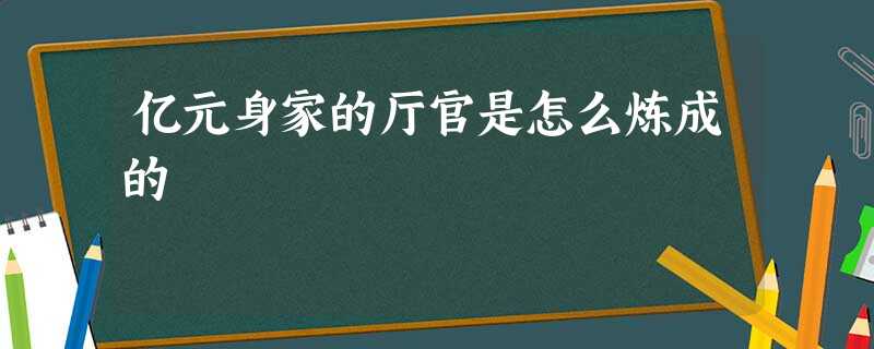 亿元身家的厅官是怎么炼成的 亿元身家的厅官是怎么炼成的