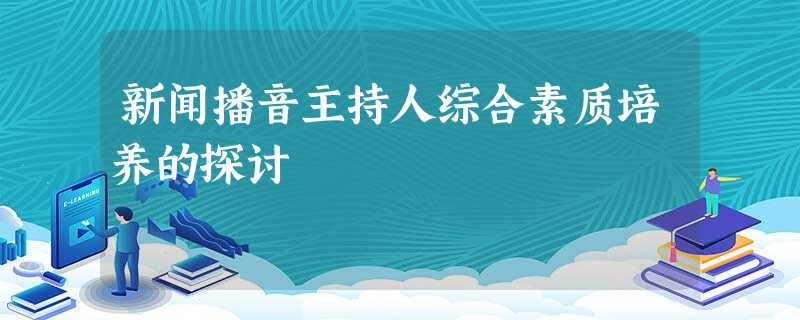 新闻播音主持人综合素质培养的探讨 新闻播音主持人综合素质培养的探讨