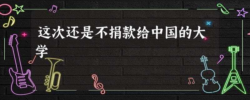 这次还是不捐款给中国的大学 这次还是不捐款给中国的大学