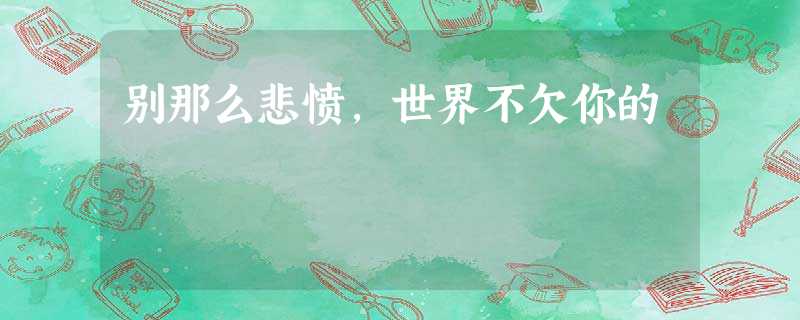 别那么悲愤,世界不欠你的 别那么悲愤,世界不欠你的