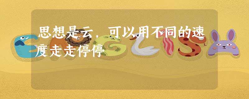 思想是云,可以用不同的速度走走停停 思想是云,可以用不同的速度走走停停
