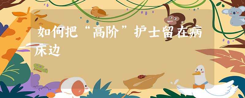 如何把“高阶”护士留在病床边 如何把“高阶”护士留在病床边