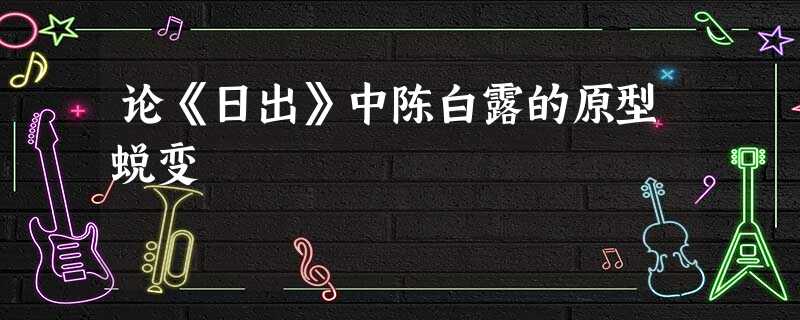 论《日出》中陈白露的原型蜕变 论《日出》中陈白露的原型蜕变