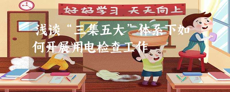 浅谈“三集五大”体系下如何开展用电检查工作 浅谈“三集五大”体系下如何开展用电检查工作