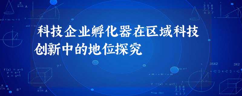 科技企业孵化器在区域科技创新中的地位探究 科技企业孵化器在区域科技创新中的地位探究