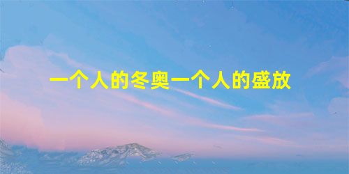 一个人的冬奥一个人的盛放 一个人的冬奥一个人的盛放