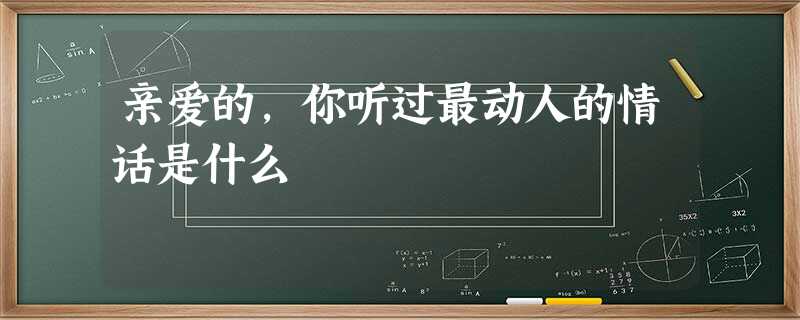 亲爱的,你听过最动人的情话是什么 亲爱的,你听过最动人的情话是什么