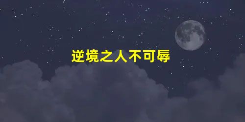 逆境之人不可辱 逆境之人不可辱