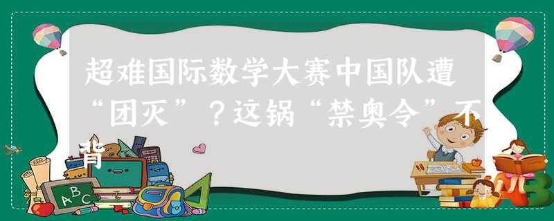 超难国际数学大赛中国队遭“团灭”?这锅“禁奥令”不背 超难国际数学大赛中国队遭“团灭”?这锅“禁奥令”不背
