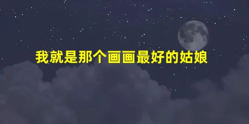 我就是那个画画最好的姑娘 我就是那个画画最好的姑娘