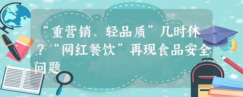 “重营销、轻品质”几时休?“网红餐饮”再现食品安全问题 “重营销、轻品质”几时休?“网红餐饮”再现食品安全问题
