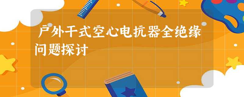 户外干式空心电抗器全绝缘问题探讨 户外干式空心电抗器全绝缘问题探讨