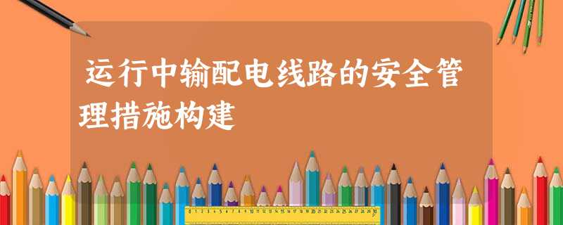 运行中输配电线路的安全管理措施构建 运行中输配电线路的安全管理措施构建
