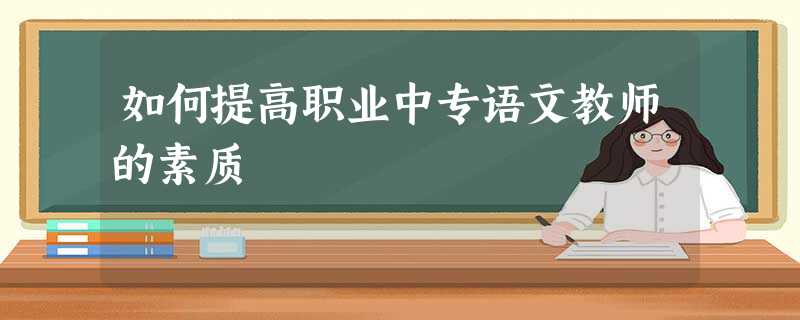 如何提高职业中专语文教师的素质 如何提高职业中专语文教师的素质