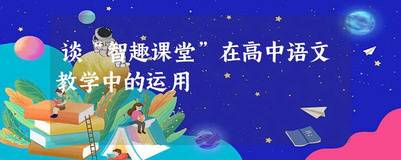 谈“智趣课堂”在高中语文教学中的运用 谈“智趣课堂”在高中语文教学中的运用