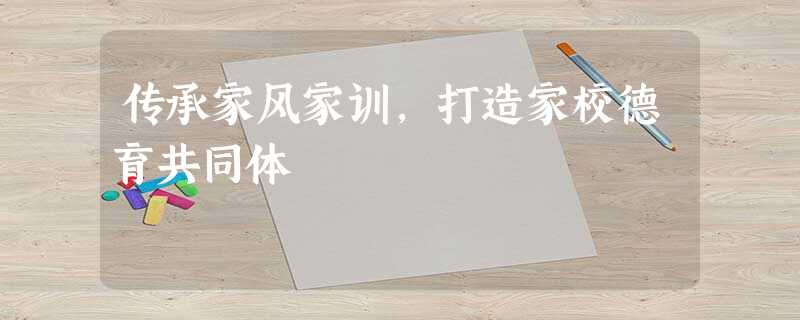 传承家风家训,打造家校德育共同体 传承家风家训,打造家校德育共同体
