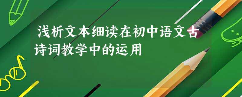 浅析文本细读在初中语文古诗词教学中的运用 浅析文本细读在初中语文古诗词教学中的运用