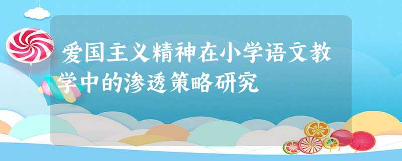 爱国主义精神在小学语文教学中的渗透策略研究 爱国主义精神在小学语文教学中的渗透策略研究