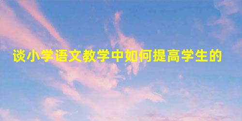 谈小学语文教学中如何提高学生的阅读能力 谈小学语文教学中如何提高学生的阅读能力