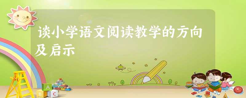 谈小学语文阅读教学的方向及启示 谈小学语文阅读教学的方向及启示