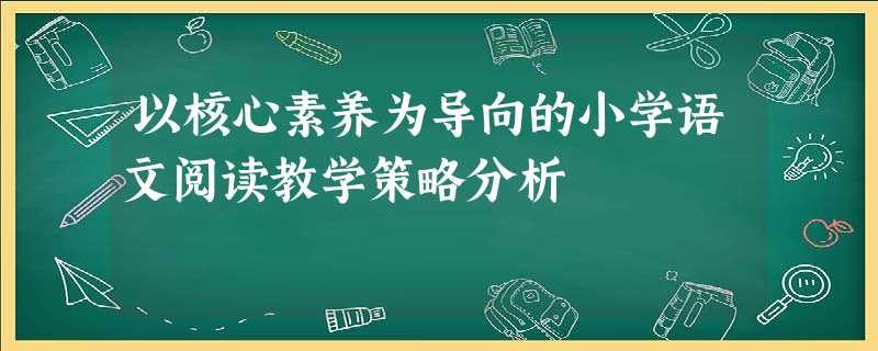 以核心素养为导向的小学语文阅读教学策略分析 以核心素养为导向的小学语文阅读教学策略分析