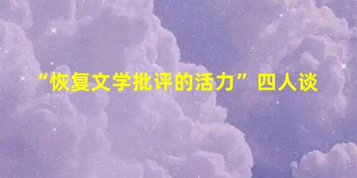 “恢复文学批评的活力”四人谈 “恢复文学批评的活力”四人谈