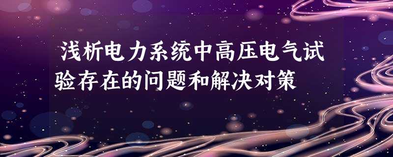 浅析电力系统中高压电气试验存在的问题和解决对策 浅析电力系统中高压电气试验存在的问题和解决对策