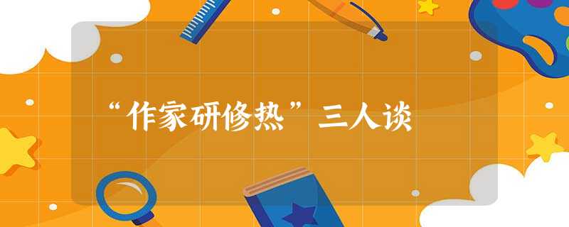 “作家研修热”三人谈 “作家研修热”三人谈