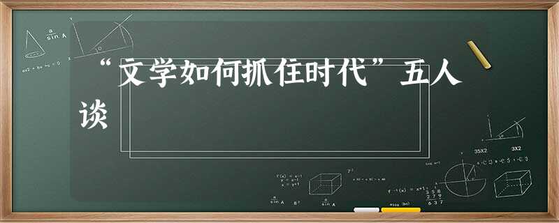 “文学如何抓住时代”五人谈 “文学如何抓住时代”五人谈