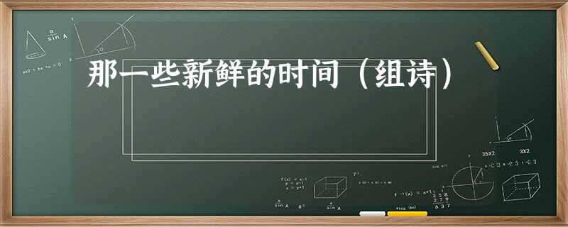 那一些新鲜的时间(组诗) 那一些新鲜的时间(组诗)