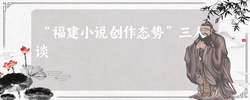 “福建小说创作态势”三人谈 “福建小说创作态势”三人谈