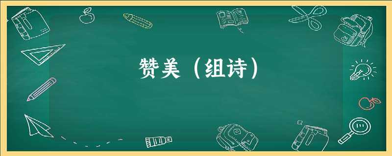赞美(组诗) 赞美(组诗)