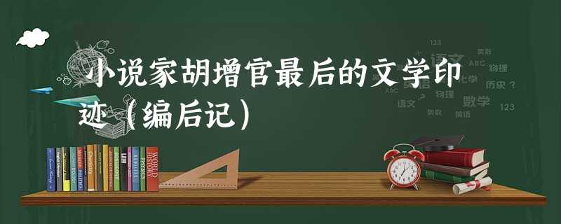 小说家胡增官最后的文学印迹(编后记) 小说家胡增官最后的文学印迹(编后记)
