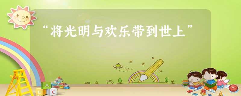 “将光明与欢乐带到世上” “将光明与欢乐带到世上”
