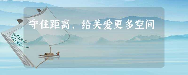 守住距离,给关爱更多空间 守住距离,给关爱更多空间