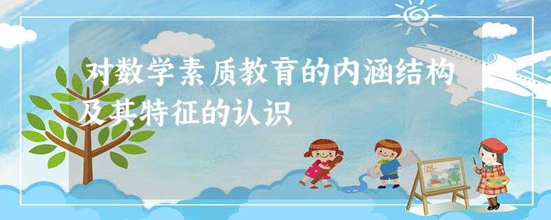 对数学素质教育的内涵结构及其特征的认识 对数学素质教育的内涵结构及其特征的认识