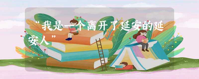 “我是一个离开了延安的延安人” “我是一个离开了延安的延安人”