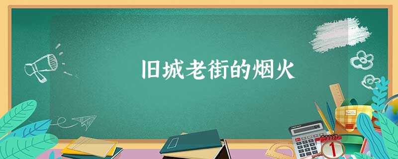 旧城老街的烟火 旧城老街的烟火
