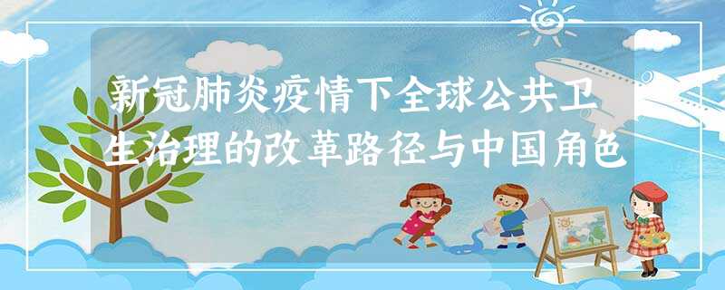 新冠肺炎疫情下全球公共卫生治理的改革路径与中国角色 新冠肺炎疫情下全球公共卫生治理的改革路径与中国角色