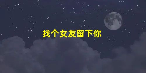 找个女友留下你 找个女友留下你